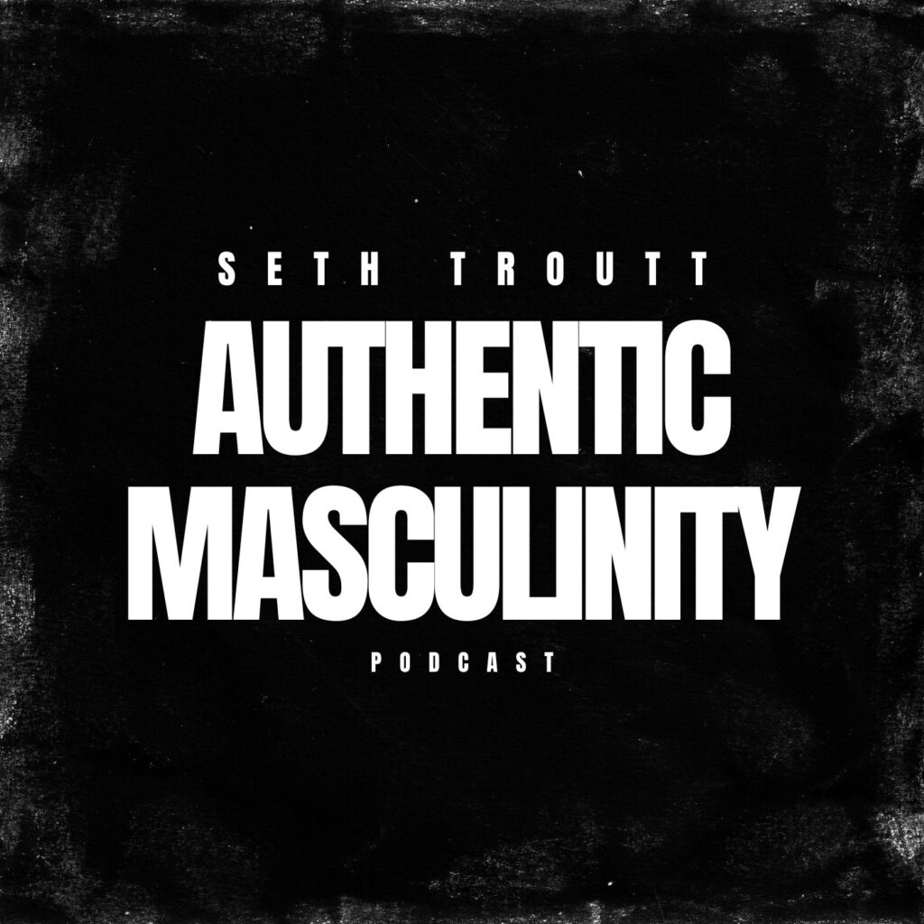 Seth Troutt, Authentic Masculinity Podcast