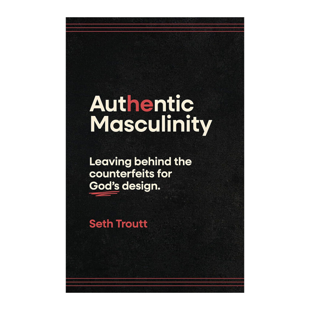 Authentic Masculinity: Leaving Behind the Counterfeits for God's Design, Seth Troutt